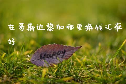 在哥斯达黎加哪里换钱汇率好_https://cj007.lansai.wang_金融监管_第1张