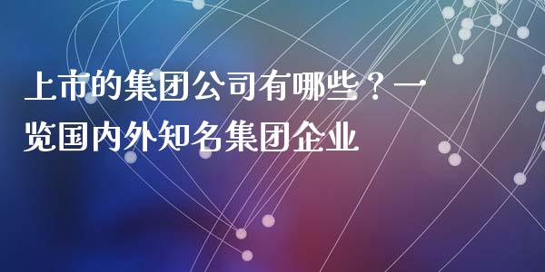 上市的集团公司有哪些?一览国内外知名集团企业_债券资讯_第1张_期货开户_金融监管_外汇交易_债券资讯_全球市场_财经新闻 上市的集团公司有哪些?一览国内外知名集团企业_https://cj007.lansai.wang_债券资讯_第1张