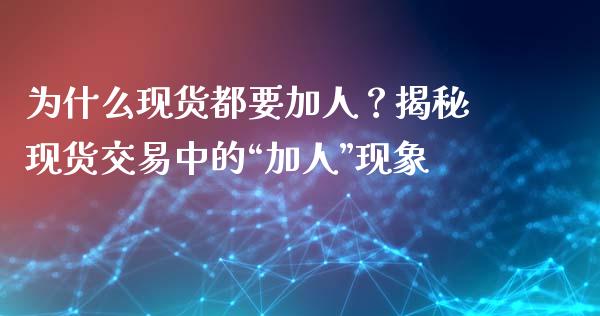 为什么现货都要加人？揭秘现货交易中的“加人”现象_https://cj007.lansai.wang_财经新闻_第1张