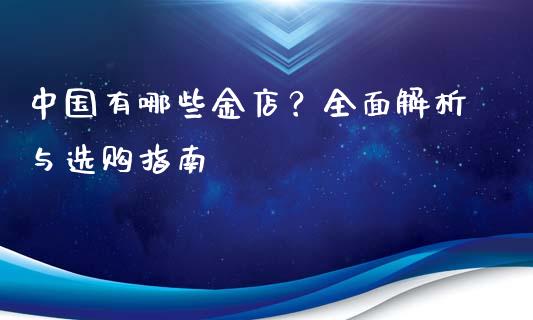中国有哪些金店？全面解析与选购指南_https://cj007.lansai.wang_全球市场_第1张