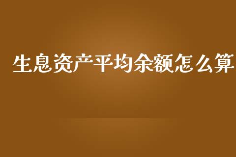 生息资产平均余额怎么算_https://cj007.lansai.wang_财经新闻_第1张
