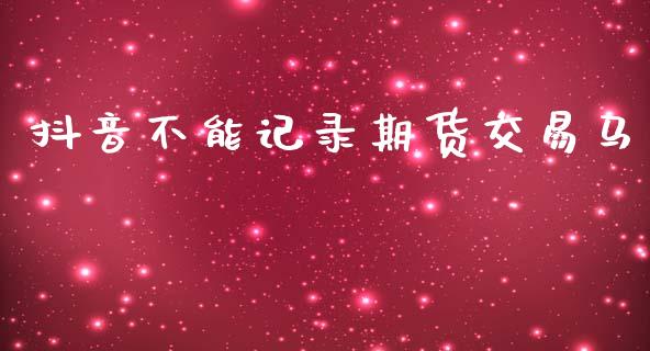 抖音不能记录期货交易马_https://cj007.lansai.wang_债券资讯_第1张