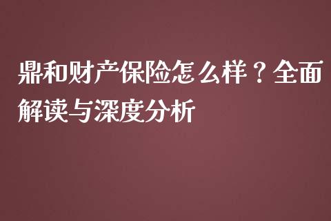 鼎和财产保险怎么样？全面解读与深度分析_https://cj007.lansai.wang_外汇交易_第1张
