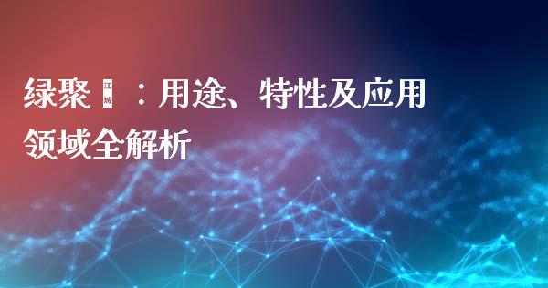 绿聚酯：用途、特性及应用领域全解析_https://cj007.lansai.wang_期货开户_第1张