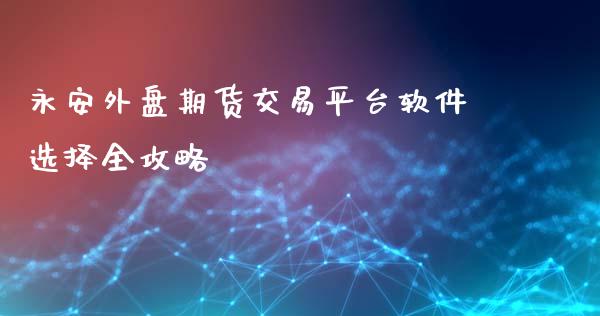永安外盘期货交易平台软件选择全攻略_https://cj007.lansai.wang_债券资讯_第1张