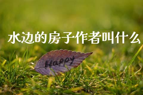 水边的房子作者叫什么_https://cj007.lansai.wang_财经新闻_第1张