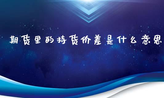 期货里的持货价差是什么意思_https://cj007.lansai.wang_外汇交易_第1张