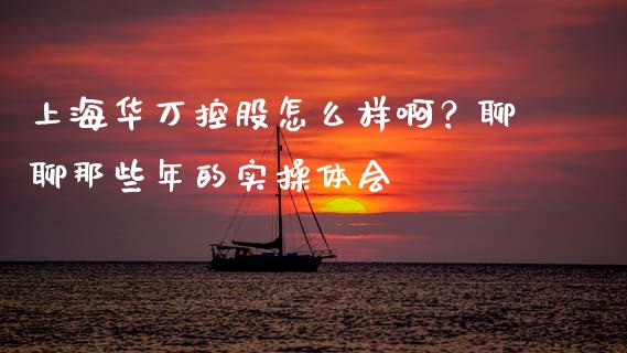 上海华万控股怎么样啊？聊聊那些年的实操体会_https://cj007.lansai.wang_期货开户_第1张