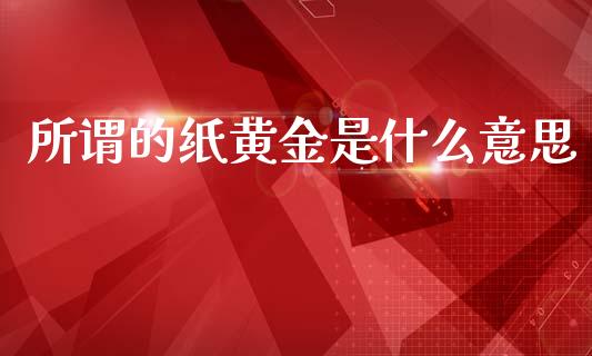 所谓的纸黄金是什么意思_https://cj007.lansai.wang_期货开户_第1张