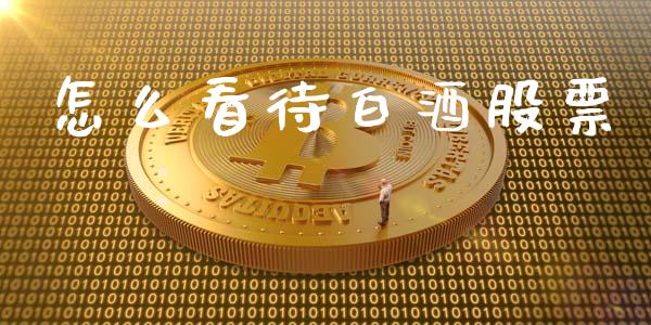 怎么看待白酒股票_https://cj007.lansai.wang_债券资讯_第1张