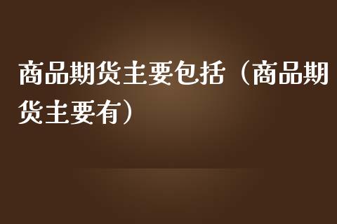 商品期货主要包括（商品期货主要有）_https://cj007.lansai.wang_财经新闻_第1张