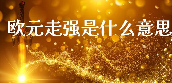 欧元走强是什么意思_https://cj007.lansai.wang_金融监管_第1张