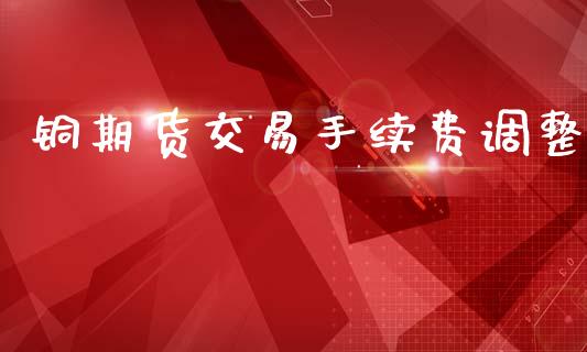 铜期货交易手续费调整_https://cj007.lansai.wang_期货开户_第1张