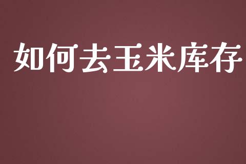 如何去玉米库存_https://cj007.lansai.wang_全球市场_第1张