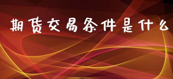 期货交易条件是什么_https://cj007.lansai.wang_金融监管_第1张