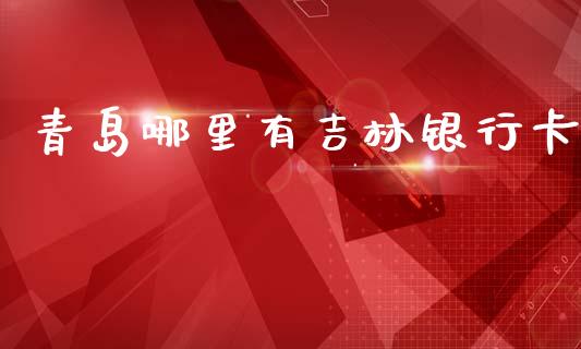 青岛哪里有吉林银行卡_https://cj007.lansai.wang_外汇交易_第1张