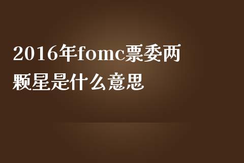 2016年fomc票委两颗星是什么意思_https://cj007.lansai.wang_金融监管_第1张