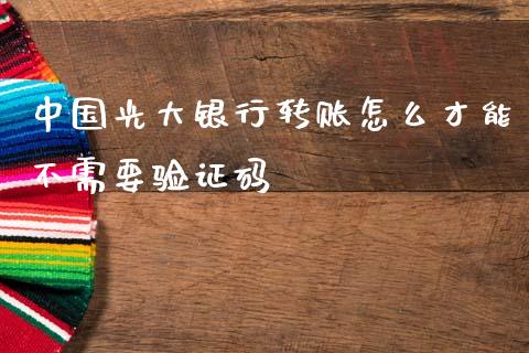 中国光大银行转账怎么才能不需要验证码_https://cj007.lansai.wang_金融监管_第1张