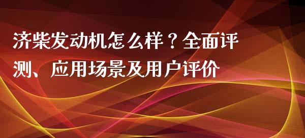 济柴发动机怎么样？全面评测、应用场景及用户评价_https://cj007.lansai.wang_债券资讯_第1张