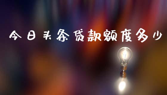 今日头条贷款额度多少_https://cj007.lansai.wang_债券资讯_第1张
