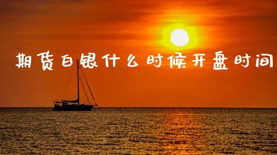 期货白银什么时候开盘时间_https://cj007.lansai.wang_财经新闻_第1张