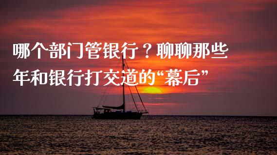 哪个部门管银行？聊聊那些年和银行打交道的“幕后”_https://cj007.lansai.wang_期货开户_第1张