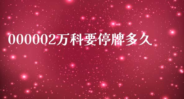 000002万科要停牌多久_https://cj007.lansai.wang_全球市场_第1张