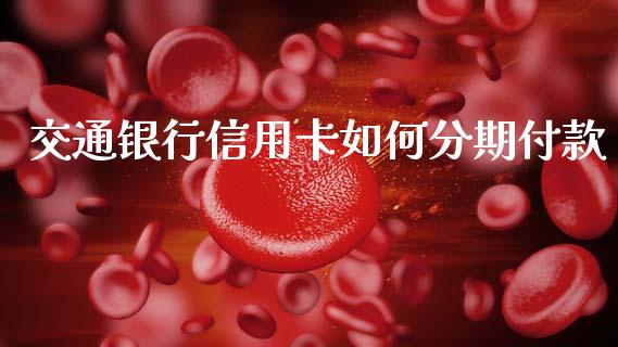 交通银行信用卡如何分期付款_外汇交易_第1张_期货开户_金融监管_外汇交易_债券资讯_全球市场_财经新闻 交通银行信用卡如何分期付款_https://cj007.lansai.wang_外汇交易_第1张