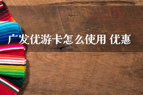 广发优游卡怎么使用 优惠_https://cj007.lansai.wang_财经新闻_第1张