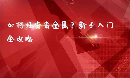 如何投资贵金属？新手入门全攻略_https://cj007.lansai.wang_外汇交易_第1张