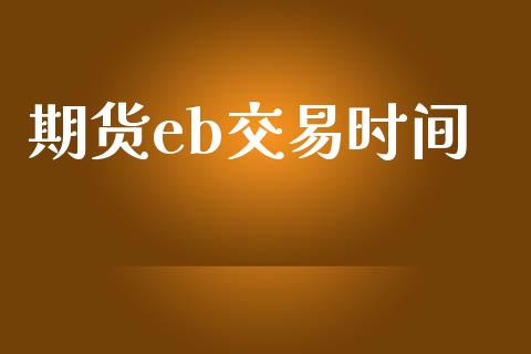 期货eb交易时间_https://cj007.lansai.wang_外汇交易_第1张