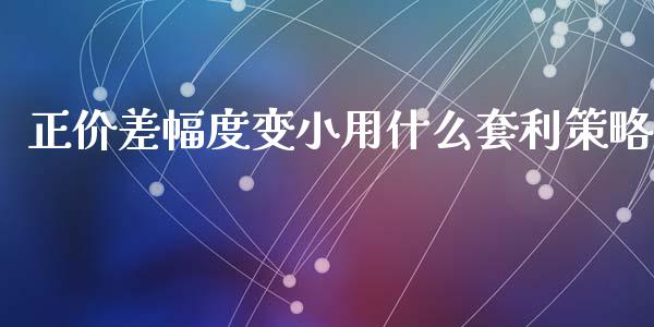 正价差幅度变小用什么套利策略_https://cj007.lansai.wang_期货开户_第1张