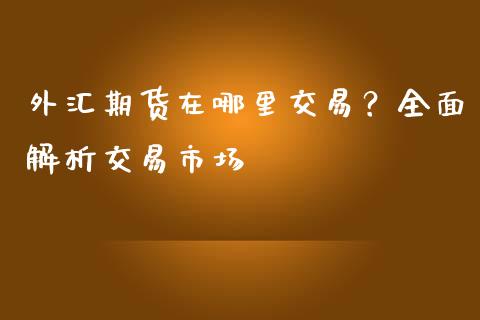 外汇期货在哪里交易？全面解析交易市场_https://cj007.lansai.wang_期货开户_第1张