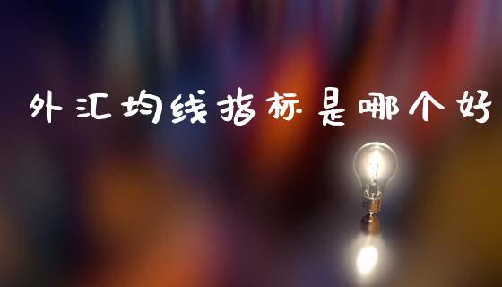 外汇均线指标是哪个好_https://cj007.lansai.wang_财经新闻_第1张