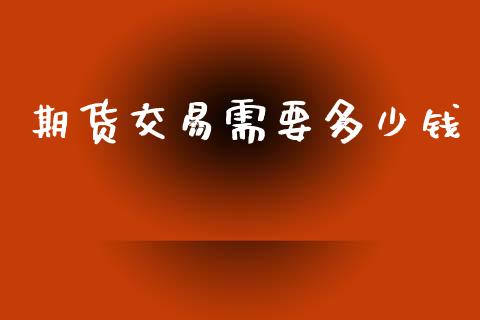 期货交易需要多少钱_https://cj007.lansai.wang_期货开户_第1张