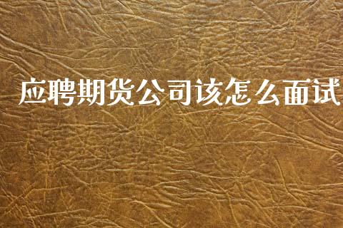 应聘期货公司该怎么面试_https://cj007.lansai.wang_财经新闻_第1张
