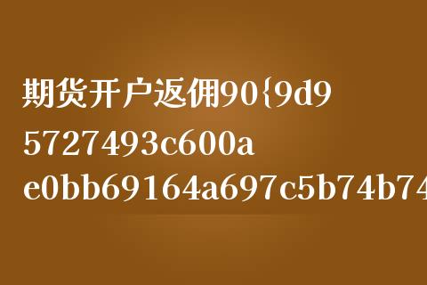 期货开户返佣90%_https://cj007.lansai.wang_债券资讯_第1张