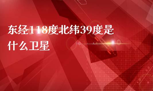 东经118度北纬39度是什么卫星_https://cj007.lansai.wang_期货开户_第1张
