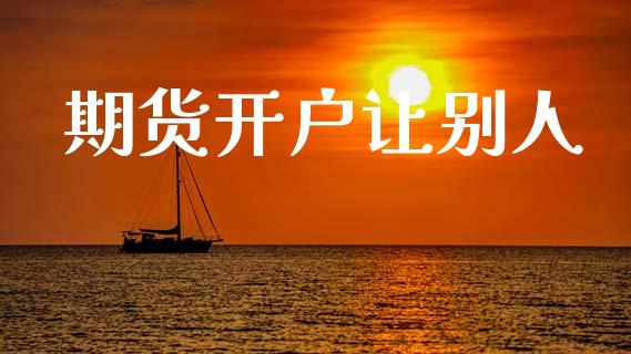 期货开户让别人_https://cj007.lansai.wang_全球市场_第1张