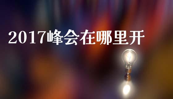 2017峰会在哪里开_https://cj007.lansai.wang_全球市场_第1张