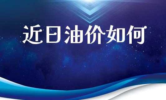 近日油价如何_https://cj007.lansai.wang_债券资讯_第1张