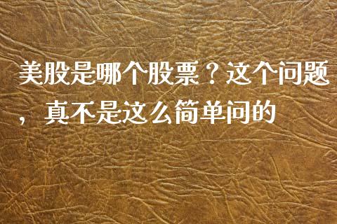 美股是哪个股票？这个问题，真不是这么简单问的_https://cj007.lansai.wang_财经新闻_第1张