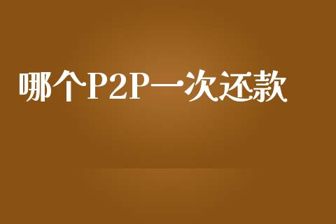 哪个P2P一次还款_https://cj007.lansai.wang_外汇交易_第1张