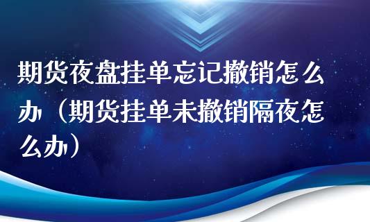 期货夜盘挂单忘记撤销怎么办（期货挂单未撤销隔夜怎么办）_https://cj007.lansai.wang_债券资讯_第1张