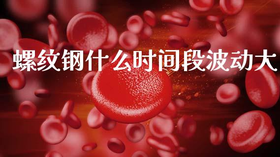 螺纹钢什么时间段波动大_https://cj007.lansai.wang_全球市场_第1张