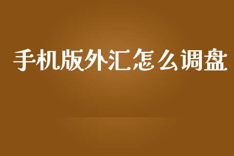 手机版外汇怎么调盘_https://cj007.lansai.wang_财经新闻_第1张