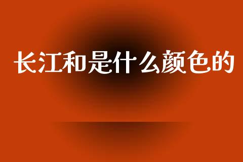 长江和是什么颜色的_https://cj007.lansai.wang_金融监管_第1张