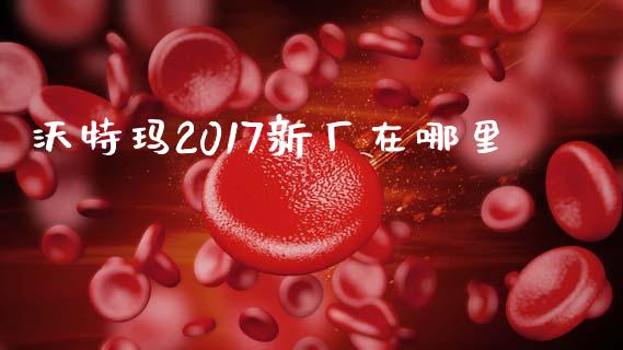 沃特玛2017新厂在哪里_https://cj007.lansai.wang_外汇交易_第1张