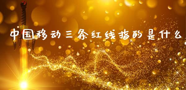 中国移动三条红线指的是什么_https://cj007.lansai.wang_债券资讯_第1张