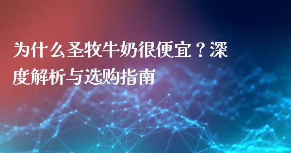 为什么圣牧牛奶很便宜？深度解析与选购指南_https://cj007.lansai.wang_金融监管_第1张